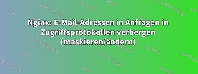 Nginx: E-Mail-Adressen in Anfragen in Zugriffsprotokollen verbergen (maskieren/ändern)