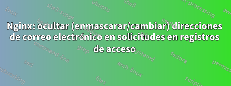 Nginx: ocultar (enmascarar/cambiar) direcciones de correo electrónico en solicitudes en registros de acceso