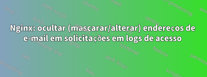 Nginx: ocultar (mascarar/alterar) endereços de e-mail em solicitações em logs de acesso