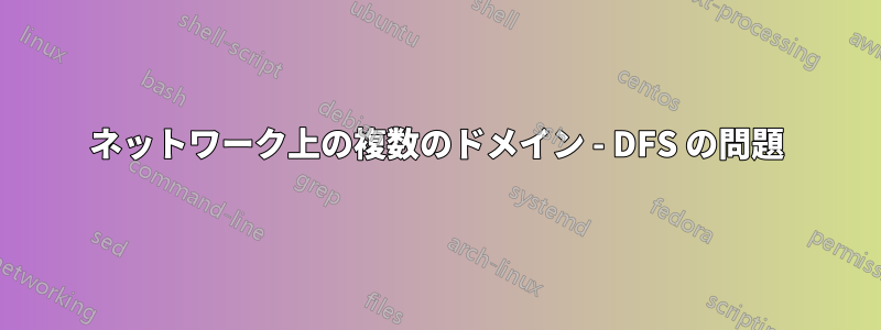 ネットワーク上の複数のドメイン - DFS の問題