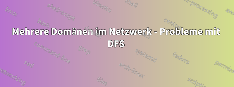 Mehrere Domänen im Netzwerk - Probleme mit DFS