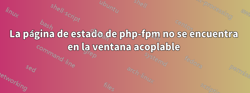 La página de estado de php-fpm no se encuentra en la ventana acoplable