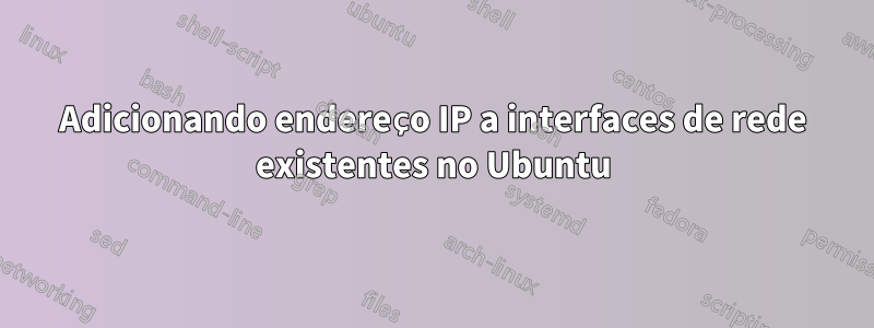 Adicionando endereço IP a interfaces de rede existentes no Ubuntu