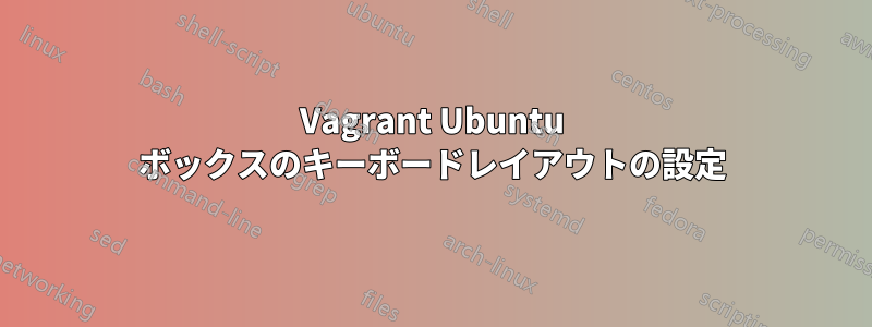 Vagrant Ubuntu ボックスのキーボードレイアウトの設定