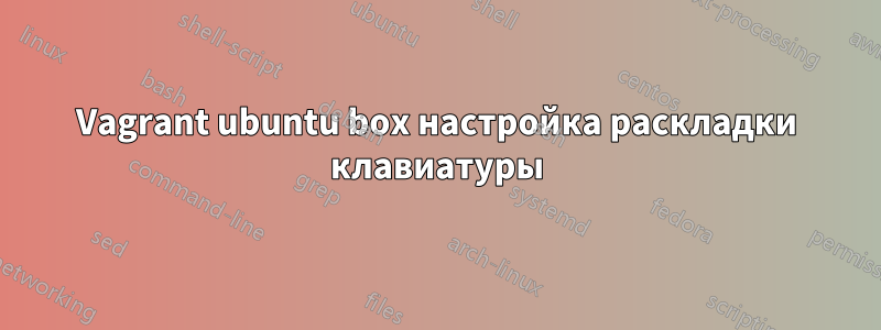 Vagrant ubuntu box настройка раскладки клавиатуры