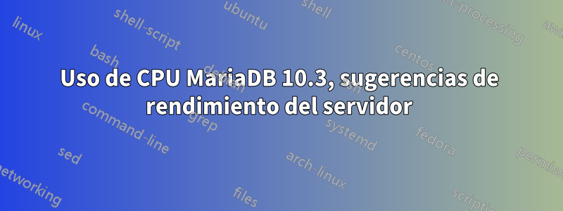 Uso de CPU MariaDB 10.3, sugerencias de rendimiento del servidor