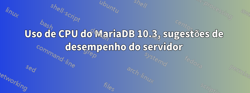 Uso de CPU do MariaDB 10.3, sugestões de desempenho do servidor