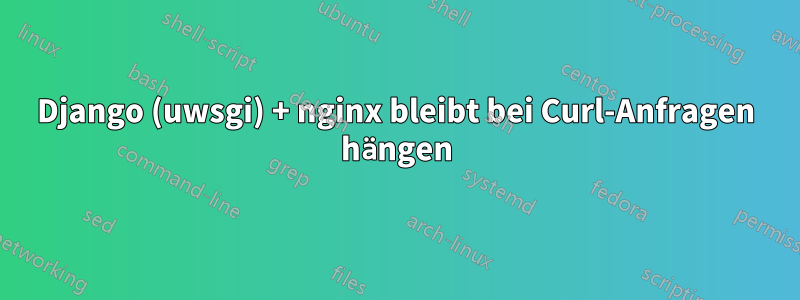 Django (uwsgi) + nginx bleibt bei Curl-Anfragen hängen