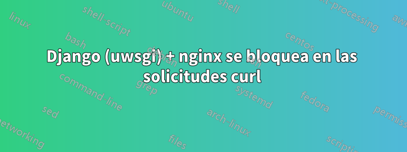 Django (uwsgi) + nginx se bloquea en las solicitudes curl