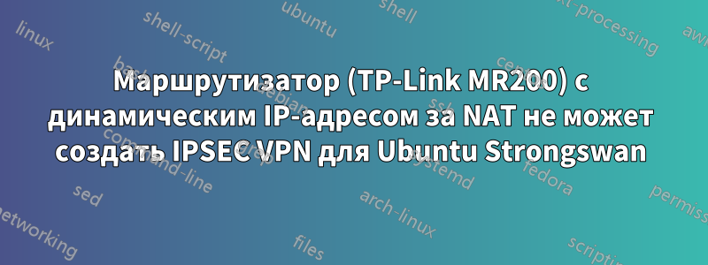 Маршрутизатор (TP-Link MR200) ​​с динамическим IP-адресом за NAT не может создать IPSEC VPN для Ubuntu Strongswan