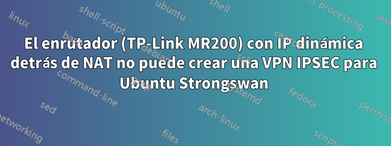 El enrutador (TP-Link MR200) ​​con IP dinámica detrás de NAT no puede crear una VPN IPSEC para Ubuntu Strongswan