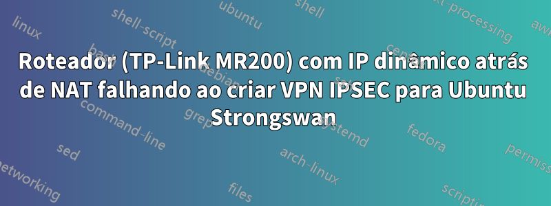 Roteador (TP-Link MR200) ​​com IP dinâmico atrás de NAT falhando ao criar VPN IPSEC para Ubuntu Strongswan