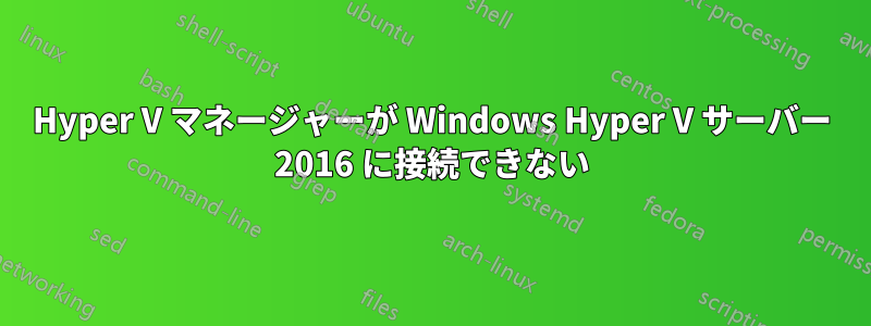 Hyper V マネージャーが Windows Hyper V サーバー 2016 に接続できない