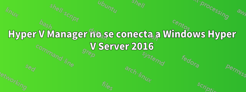 Hyper V Manager no se conecta a Windows Hyper V Server 2016