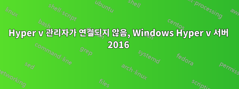 Hyper v 관리자가 연결되지 않음, Windows Hyper v 서버 2016