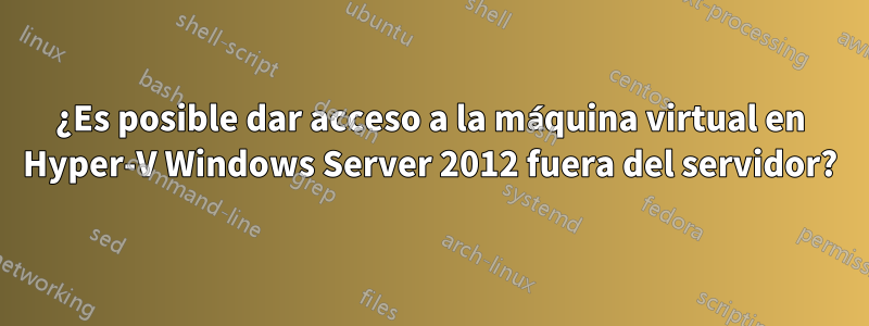 ¿Es posible dar acceso a la máquina virtual en Hyper-V Windows Server 2012 fuera del servidor?