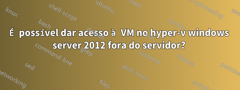 É possível dar acesso à VM no hyper-v windows server 2012 fora do servidor?