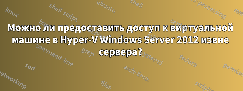 Можно ли предоставить доступ к виртуальной машине в Hyper-V Windows Server 2012 извне сервера?