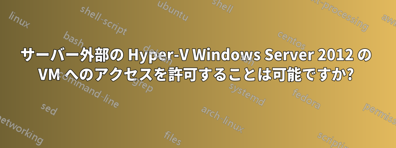 サーバー外部の Hyper-V Windows Server 2012 の VM へのアクセスを許可することは可能ですか?