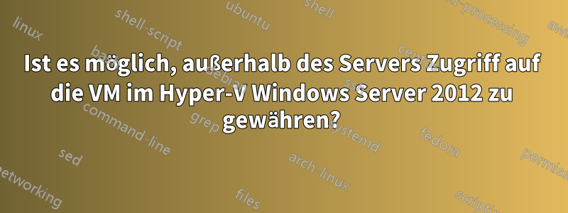 Ist es möglich, außerhalb des Servers Zugriff auf die VM im Hyper-V Windows Server 2012 zu gewähren?