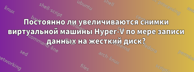 Постоянно ли увеличиваются снимки виртуальной машины Hyper-V по мере записи данных на жесткий диск?