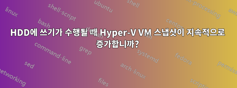 HDD에 쓰기가 수행될 때 Hyper-V VM 스냅샷이 지속적으로 증가합니까?