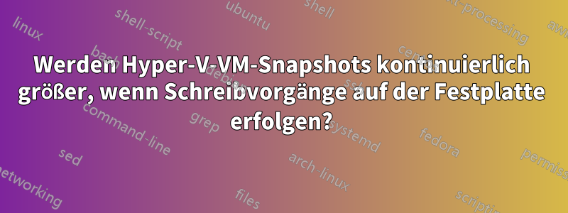 Werden Hyper-V-VM-Snapshots kontinuierlich größer, wenn Schreibvorgänge auf der Festplatte erfolgen?