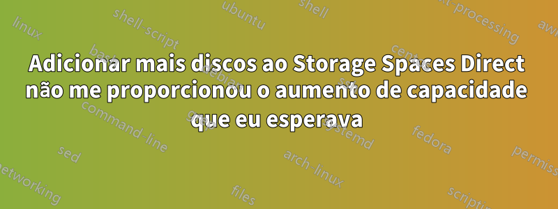 Adicionar mais discos ao Storage Spaces Direct não me proporcionou o aumento de capacidade que eu esperava