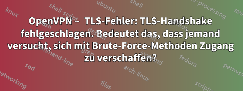 OpenVPN – TLS-Fehler: TLS-Handshake fehlgeschlagen. Bedeutet das, dass jemand versucht, sich mit Brute-Force-Methoden Zugang zu verschaffen?