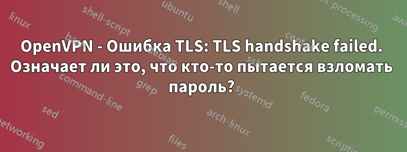 OpenVPN - Ошибка TLS: TLS handshake failed. Означает ли это, что кто-то пытается взломать пароль?