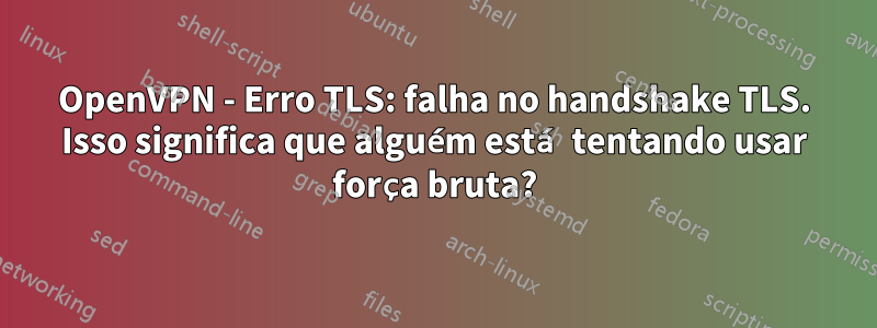 OpenVPN - Erro TLS: falha no handshake TLS. Isso significa que alguém está tentando usar força bruta?