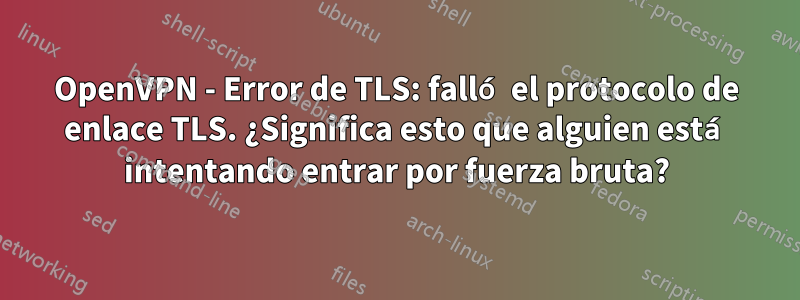 OpenVPN - Error de TLS: falló el protocolo de enlace TLS. ¿Significa esto que alguien está intentando entrar por fuerza bruta?