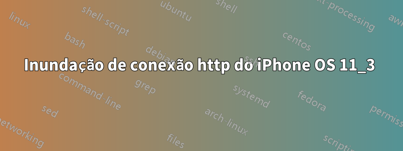 Inundação de conexão http do iPhone OS 11_3