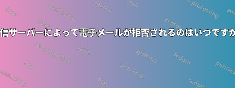 受信サーバーによって電子メールが拒否されるのはいつですか? 