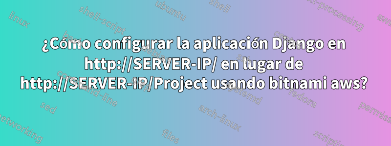 ¿Cómo configurar la aplicación Django en http://SERVER-IP/ en lugar de http://SERVER-IP/Project usando bitnami aws?