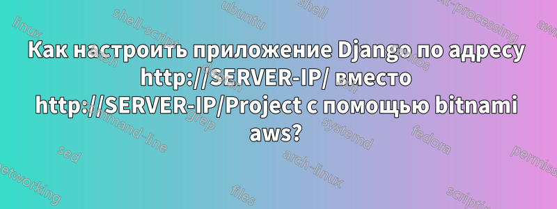 Как настроить приложение Django по адресу http://SERVER-IP/ вместо http://SERVER-IP/Project с помощью bitnami aws?