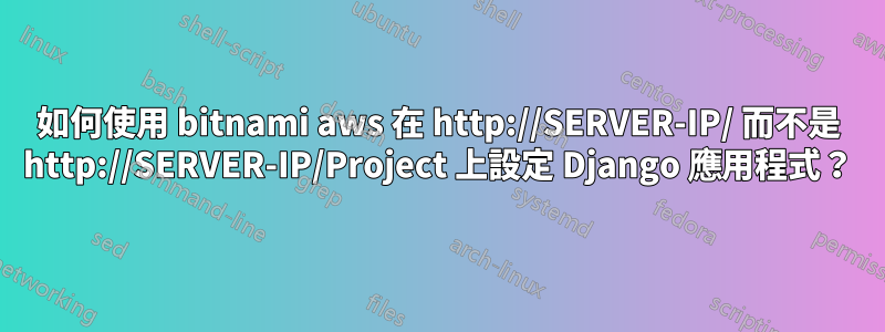 如何使用 bitnami aws 在 http://SERVER-IP/ 而不是 http://SERVER-IP/Project 上設定 Django 應用程式？