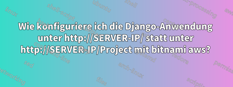 Wie konfiguriere ich die Django-Anwendung unter http://SERVER-IP/ statt unter http://SERVER-IP/Project mit bitnami aws?