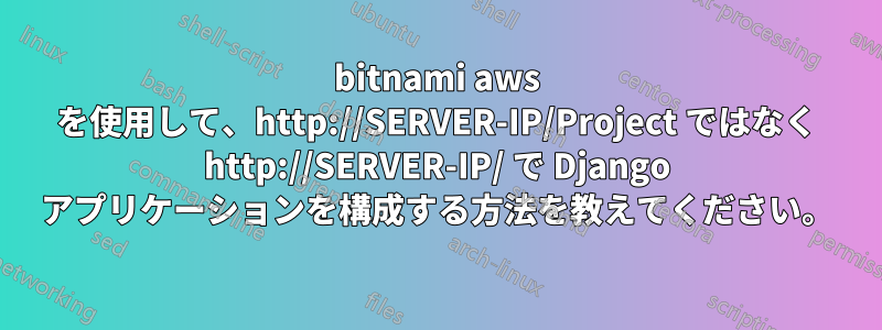 bitnami aws を使用して、http://SERVER-IP/Project ではなく http://SERVER-IP/ で Django アプリケーションを構成する方法を教えてください。