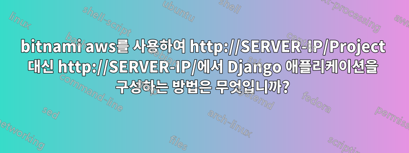 bitnami aws를 사용하여 http://SERVER-IP/Project 대신 http://SERVER-IP/에서 Django 애플리케이션을 구성하는 방법은 무엇입니까?