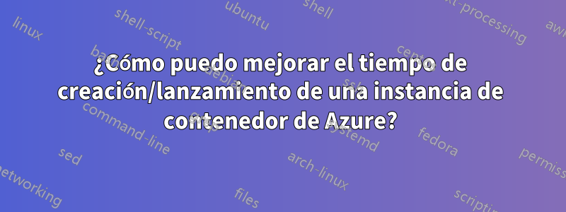 ¿Cómo puedo mejorar el tiempo de creación/lanzamiento de una instancia de contenedor de Azure?