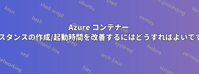 Azure コンテナー インスタンスの作成/起動時間を改善するにはどうすればよいですか?