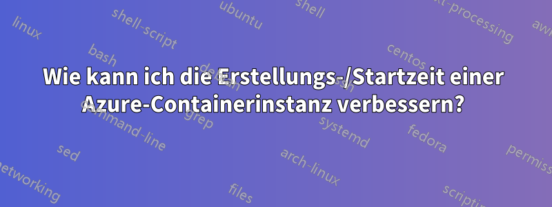 Wie kann ich die Erstellungs-/Startzeit einer Azure-Containerinstanz verbessern?