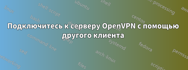 Подключитесь к серверу OpenVPN с помощью другого клиента