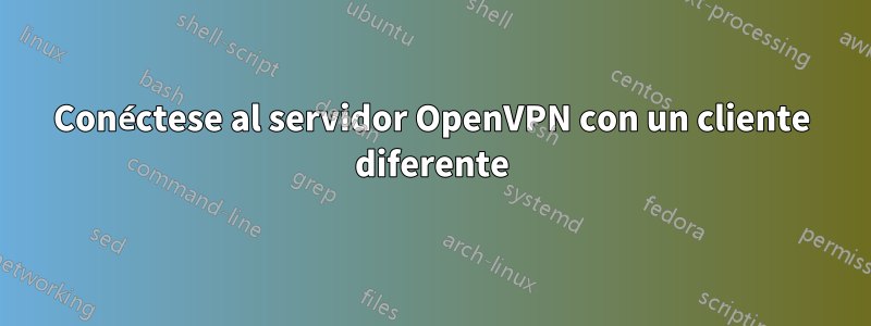 Conéctese al servidor OpenVPN con un cliente diferente