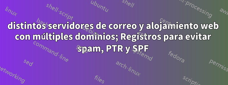 distintos servidores de correo y alojamiento web con múltiples dominios; Registros para evitar spam, PTR y SPF