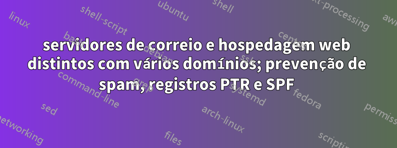 servidores de correio e hospedagem web distintos com vários domínios; prevenção de spam, registros PTR e SPF