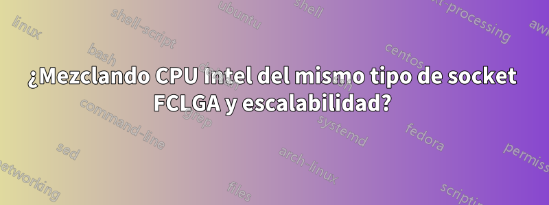 ¿Mezclando CPU Intel del mismo tipo de socket FCLGA y escalabilidad?