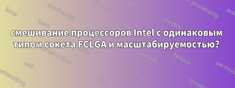 смешивание процессоров Intel с одинаковым типом сокета FCLGA и масштабируемостью?