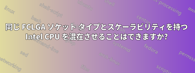 同じ FCLGA ソケット タイプとスケーラビリティを持つ Intel CPU を混在させることはできますか?